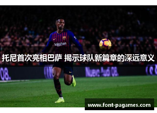托尼首次亮相巴萨 揭示球队新篇章的深远意义