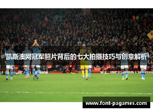 凯斯澳网冠军照片背后的七大拍摄技巧与创意解析