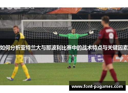 如何分析亚特兰大与那波利比赛中的战术特点与关键因素
