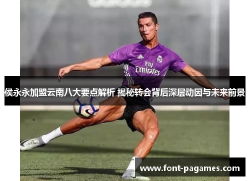 侯永永加盟云南八大要点解析 揭秘转会背后深层动因与未来前景