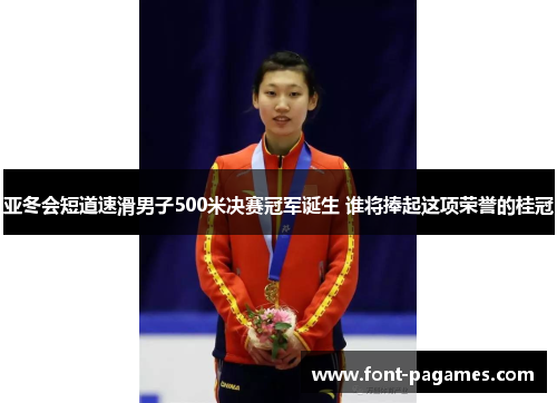亚冬会短道速滑男子500米决赛冠军诞生 谁将捧起这项荣誉的桂冠