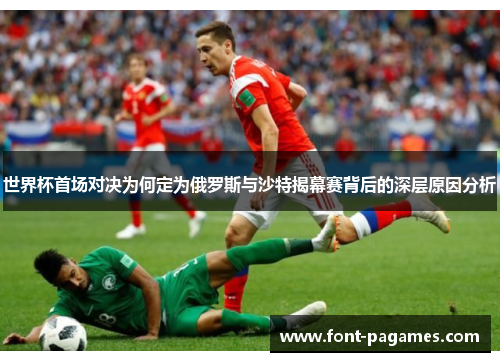 世界杯首场对决为何定为俄罗斯与沙特揭幕赛背后的深层原因分析