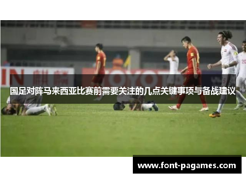 国足对阵马来西亚比赛前需要关注的几点关键事项与备战建议