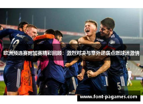 欧洲预选赛附加赛精彩回顾：激烈对决与意外逆袭点燃球迷激情