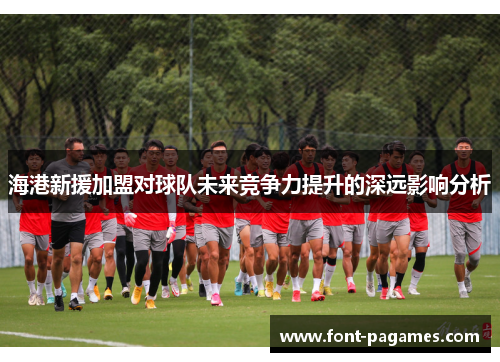 海港新援加盟对球队未来竞争力提升的深远影响分析