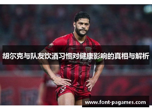 胡尔克与队友饮酒习惯对健康影响的真相与解析