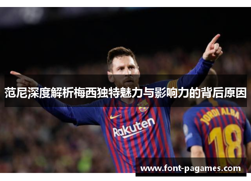 范尼深度解析梅西独特魅力与影响力的背后原因