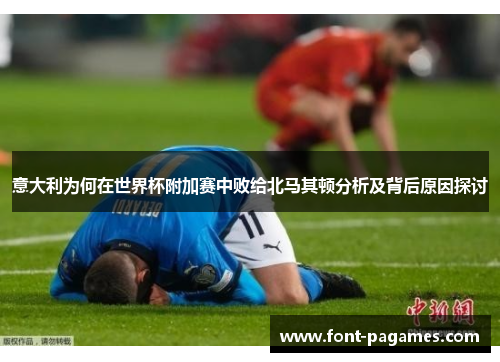 意大利为何在世界杯附加赛中败给北马其顿分析及背后原因探讨