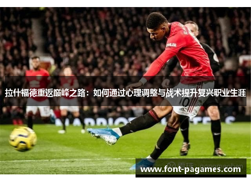 拉什福德重返巅峰之路：如何通过心理调整与战术提升复兴职业生涯