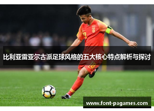 比利亚雷亚尔古派足球风格的五大核心特点解析与探讨