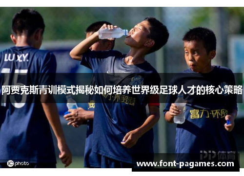 阿贾克斯青训模式揭秘如何培养世界级足球人才的核心策略