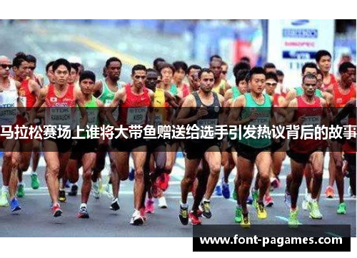 马拉松赛场上谁将大带鱼赠送给选手引发热议背后的故事