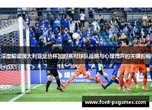深度解读澳大利亚足协杯加时赛对球队战略与心理博弈的关键影响