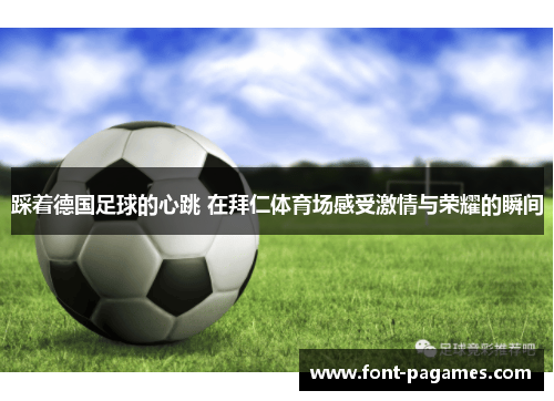 踩着德国足球的心跳 在拜仁体育场感受激情与荣耀的瞬间 踩着德国足球的心跳 在拜仁体育场感受激情与荣耀的瞬间