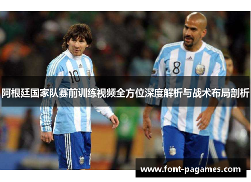 阿根廷国家队赛前训练视频全方位深度解析与战术布局剖析