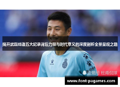 揭开武磊缔造五大纪录背后力量与时代意义的深度剖析全景呈现之路