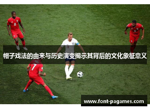 帽子戏法的由来与历史演变揭示其背后的文化象征意义