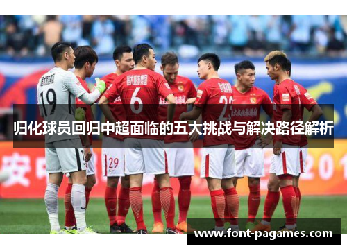 归化球员回归中超面临的五大挑战与解决路径解析