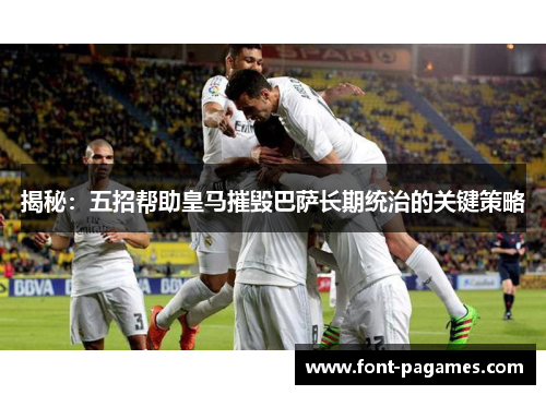 揭秘:五招帮助皇马摧毁巴萨长期统治的关键策略 揭秘:五招帮助皇马摧毁巴萨长期统治的关键策略