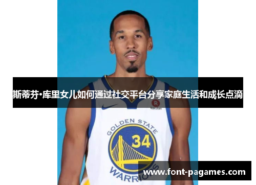 斯蒂芬·库里女儿如何通过社交平台分享家庭生活和成长点滴 斯蒂芬·库里女儿如何通过社交平台分享家庭生活和成长点滴