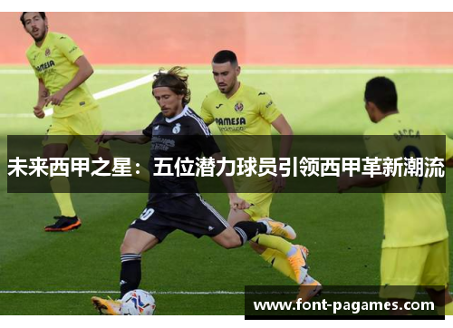 未来西甲之星:五位潜力球员引领西甲革新潮流 未来西甲之星:五位潜力球员引领西甲革新潮流