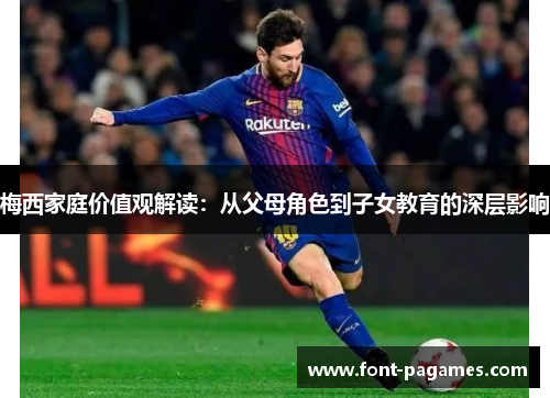 梅西家庭价值观解读：从父母角色到子女教育的深层影响