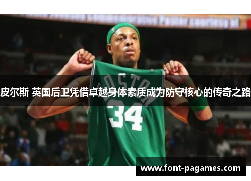 皮尔斯 英国后卫凭借卓越身体素质成为防守核心的传奇之路 皮尔斯 英国后卫凭借卓越身体素质成为防守核心的传奇之路