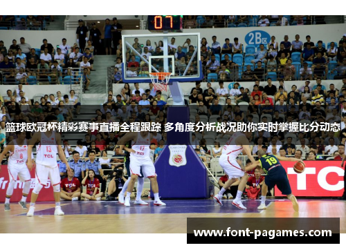 篮球欧冠杯精彩赛事直播全程跟踪 多角度分析战况助你实时掌握比分动态 篮球欧冠杯精彩赛事直播全程跟踪 多角度分析战况助你实时掌握比分动态