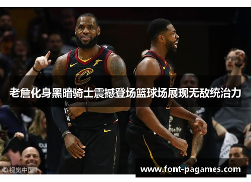 老詹化身黑暗骑士震撼登场篮球场展现无敌统治力