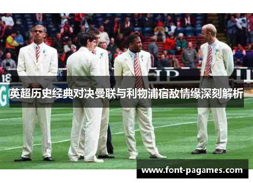 英超历史经典对决曼联与利物浦宿敌情缘深刻解析