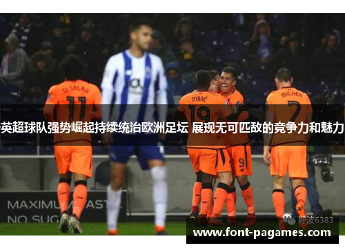 英超球队强势崛起持续统治欧洲足坛 展现无可匹敌的竞争力和魅力