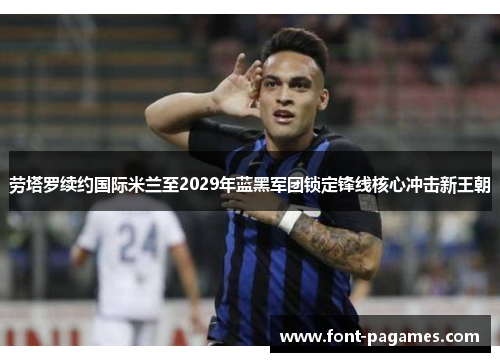 劳塔罗续约国际米兰至2029年蓝黑军团锁定锋线核心冲击新王朝
