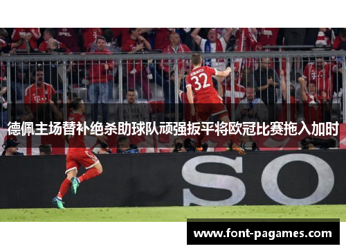 德佩主场替补绝杀助球队顽强扳平将欧冠比赛拖入加时 德佩主场替补绝杀助球队顽强扳平将欧冠比赛拖入加时