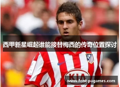 西甲新星崛起谁能接替梅西的传奇位置探讨