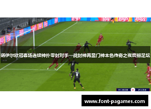 诺伊尔欧冠客场连续神扑零封对手一战封神再显门神本色传奇之夜震撼足坛