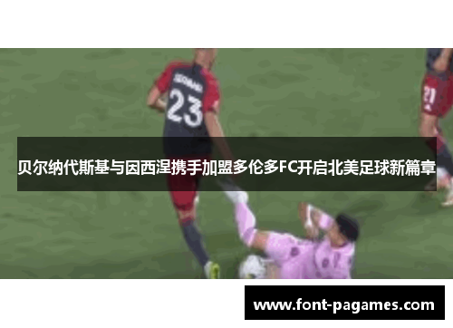 贝尔纳代斯基与因西涅携手加盟多伦多FC开启北美足球新篇章