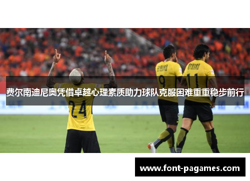 费尔南迪尼奥凭借卓越心理素质助力球队克服困难重重稳步前行 费尔南迪尼奥凭借卓越心理素质助力球队克服困难重重稳步前行
