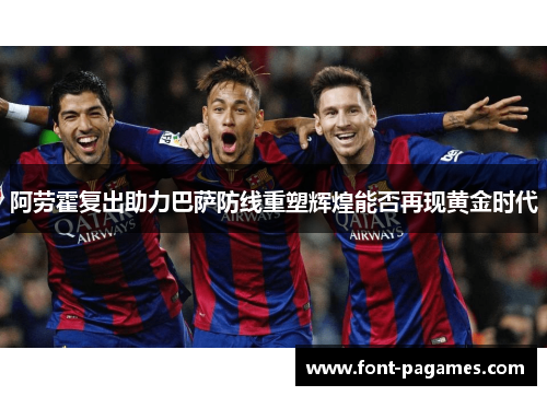 阿劳霍复出助力巴萨防线重塑辉煌能否再现黄金时代