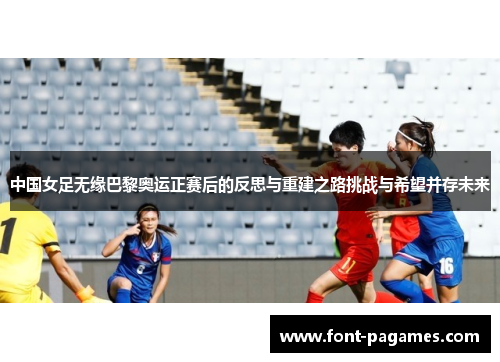 中国女足无缘巴黎奥运正赛后的反思与重建之路挑战与希望并存未来 中国女足无缘巴黎奥运正赛后的反思与重建之路挑战与希望并存未来