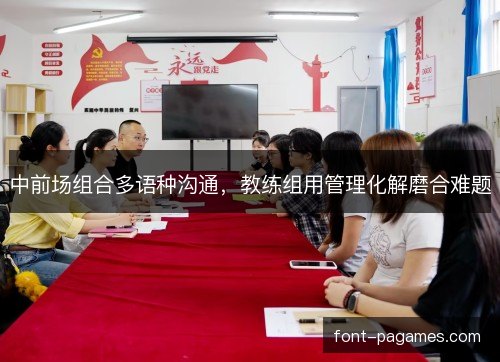 中前场组合多语种沟通,教练组用管理化解磨合难题 中前场组合多语种沟通,教练组用管理化解磨合难题