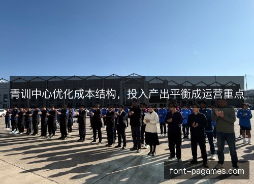青训中心优化成本结构,投入产出平衡成运营重点 青训中心优化成本结构,投入产出平衡成运营重点