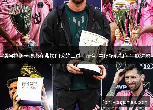 德阿拉斯卡埃塔在弗拉门戈的二过一配合 中场核心如何串联进攻 德阿拉斯卡埃塔在弗拉门戈的二过一配合 中场核心如何串联进攻